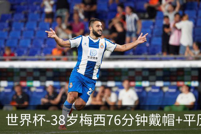 世界杯-38岁梅西76分钟戴帽+平历史纪录 阿根廷3-0阿尔及利亚