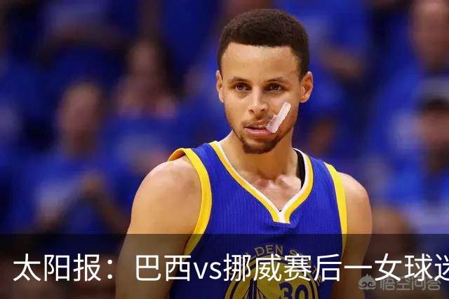 太阳报：巴西vs挪威赛后一女球迷在西班牙失踪，母亲发寻人启事
