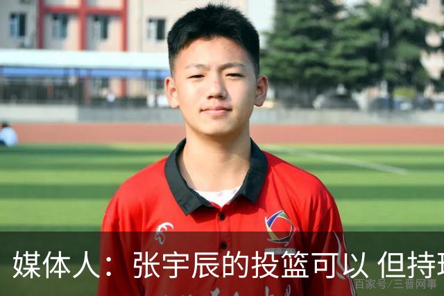 媒体人：张宇辰的投篮可以 但持球绕防守&持球投3分硬解就不行了