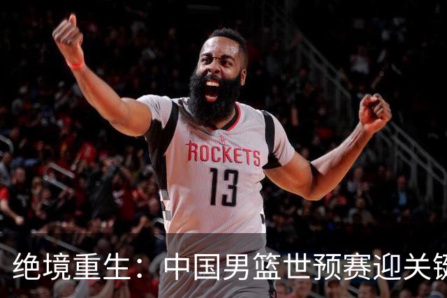 绝境重生：中国男篮世预赛迎关键第二阶段 拼搏定能破局